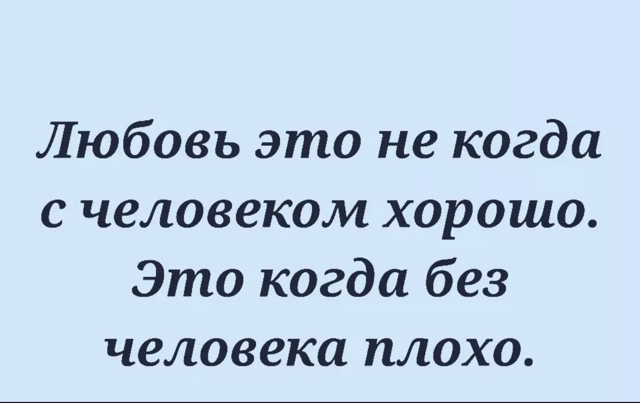 Любовь это не когда с человеком хорошо Это когда без человека плохо