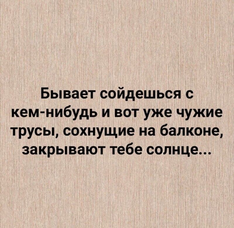 Бывает сойдешься с кем нибудь и вот уже чужие трусы сохнущие на балконе закрывают тебе солнце