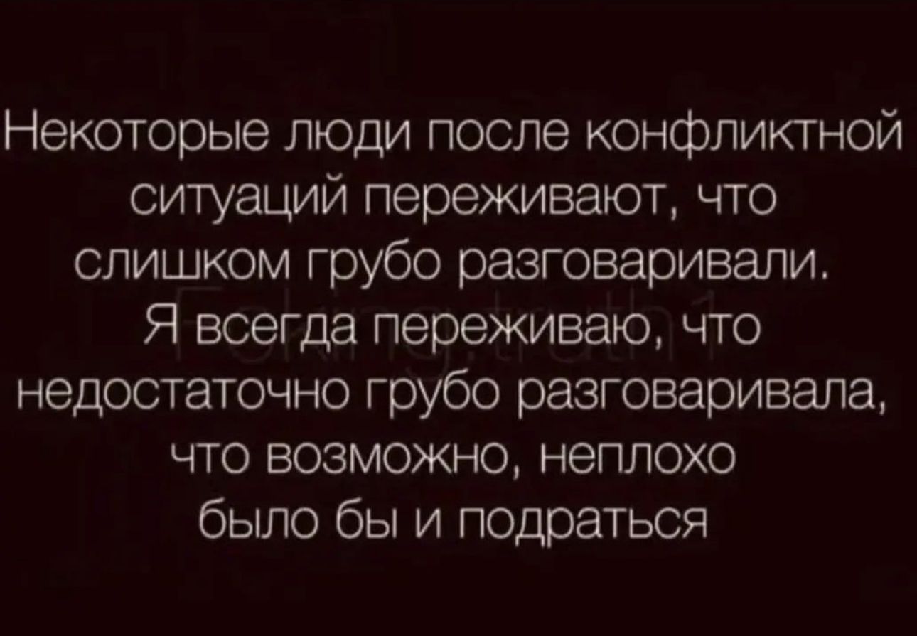 Некоторые люди после конфликтной ситуаций переживают что слишком грубо разговаривали Я всегда переживаю что недостаточно грубо разговаривала что возможно неплохо было бы и подраться