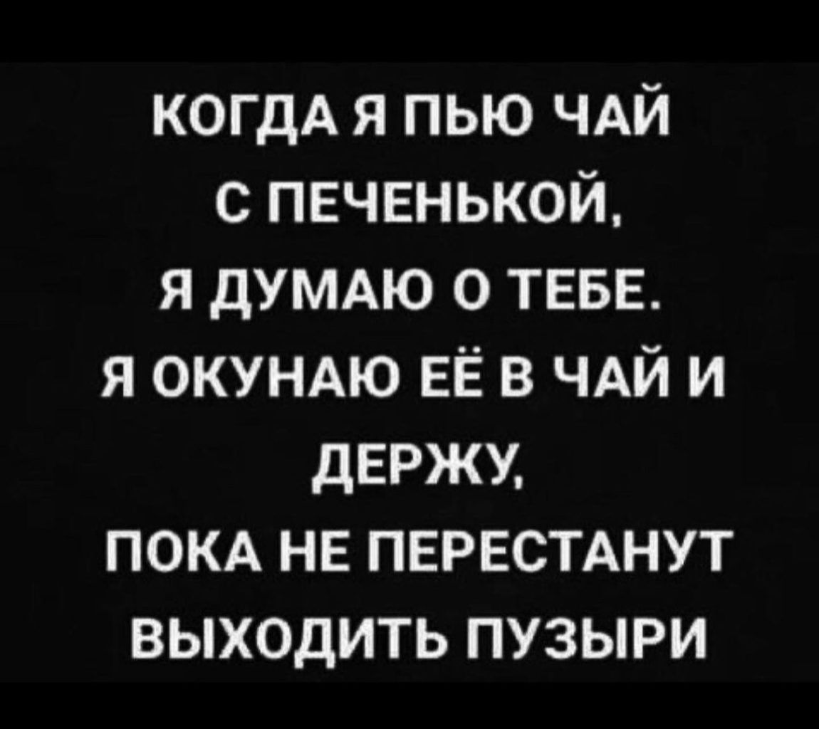 КОГДА я пью ЧАЙ с ПЕЧЕНЬКОЙ я ДУМАЮ о ТЕБЕ я окундю ЕЁ в ЧАЙ и дЕРЖУ покд нв пврвспнут выходить пузыри