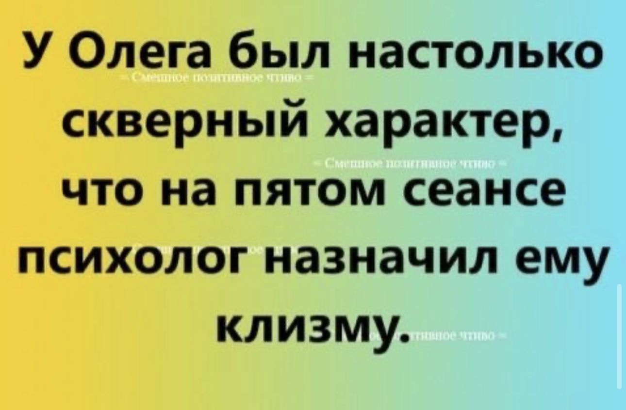 У Олега был настолько скверный характер что на пятом сеансе психолог назначил ему клизму