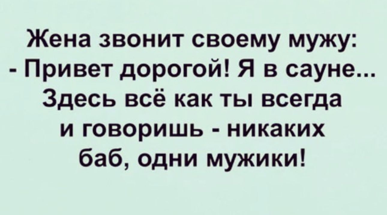 Жена звонит своему мужу Привет дорогой Я в сауне Здесь всё как ты всегда и говоришь никаких баб одни мужики