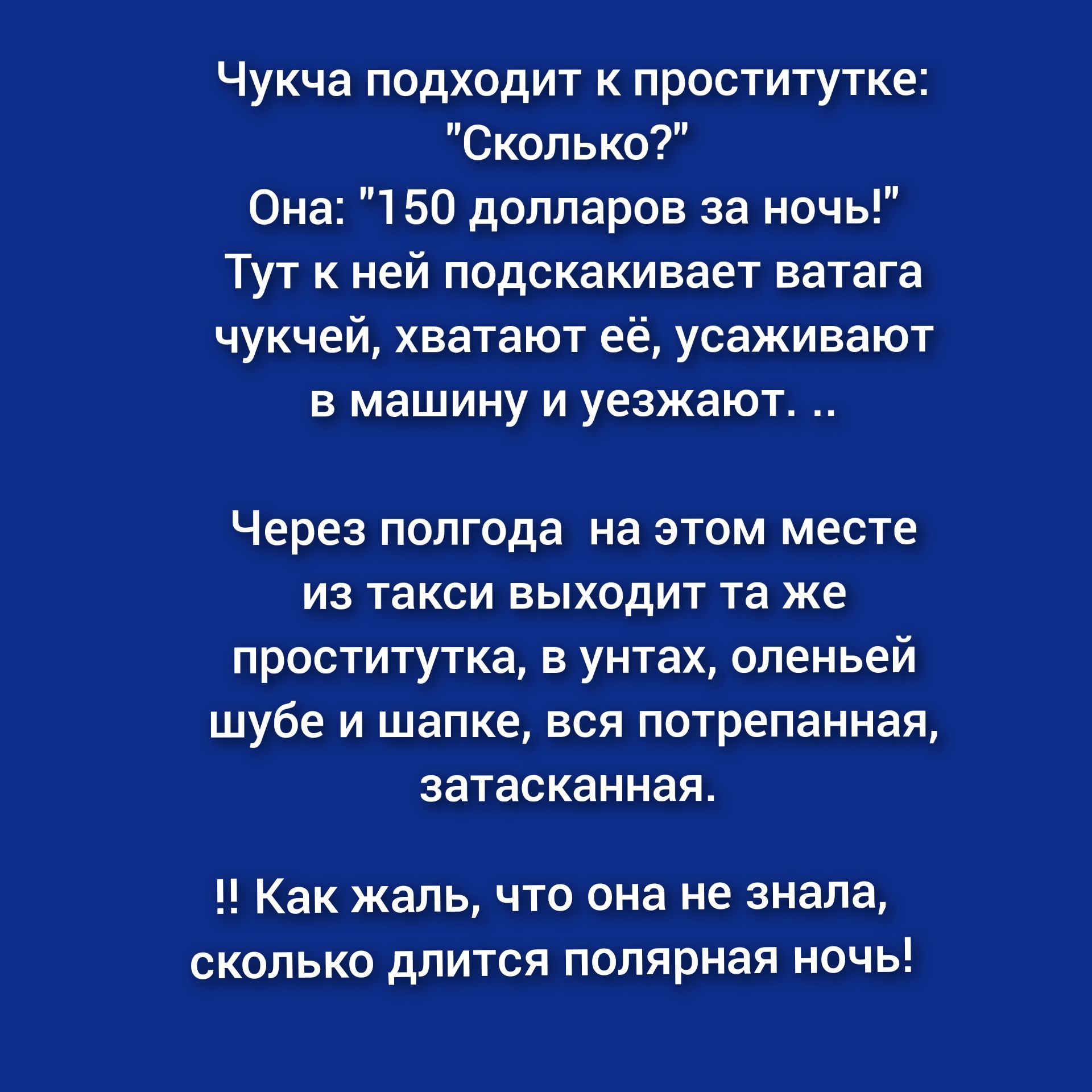 Чукча подходит к проститутке Сколько Она 150 долларов за ночь Тут к ней подскакивает ватага чукчей хватают её усаживают в машину и уезжают Через полгода на этом месте из такси выходит та же проститутка в унтах оленьей шубе и шапке вся потрепанная затасканная Как жаль что она не знала сколько длится полярная ночь