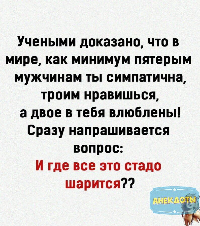 Учеными доказано что в мире как минимум пятерым мужчинам ты симпатична троим нравишься а двое в тебя влюблены Сразу напрашивается вопрос и где все это стадо шарится вх а