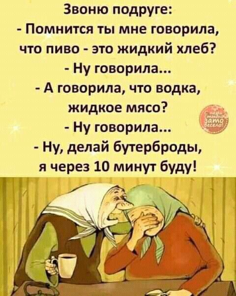 Звоню подруге Помнится ты мне говорила что пиво это жидкий хлеб Ну говорила А говорила что водка жидкое мясо Ну говорила Ну делай бутерброды я через 10 минут буду