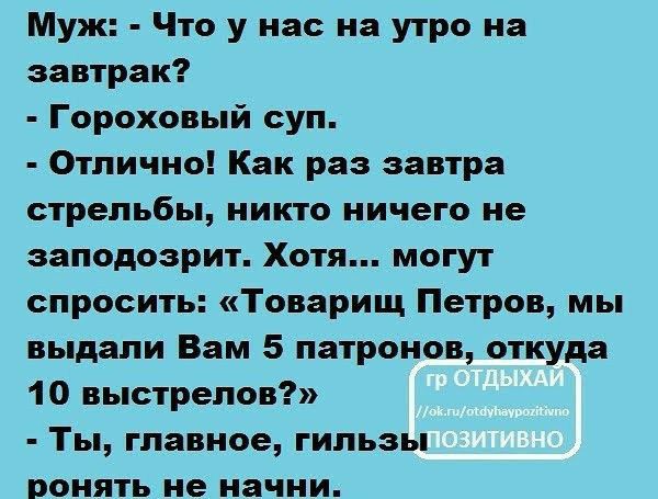 Муж Что у нас на утро на завтрак Гороховый суп Отлично Как раз завтра стрельбы никто ничего не заподозрит Хотя могут спросить Товарищ Петров мы выдали Вам 5 патронов откуда 1 О выстрелов Ты главное гильзы вонять не начни