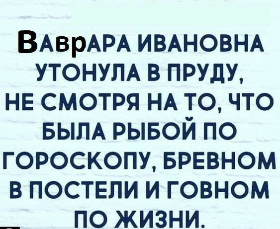 ВАврАРА ИВАНОВНА УТОНУЛА в пруду не смотря НА то что БЫЛА рывой по гороскопу врввном в постели и говном _ по жизни