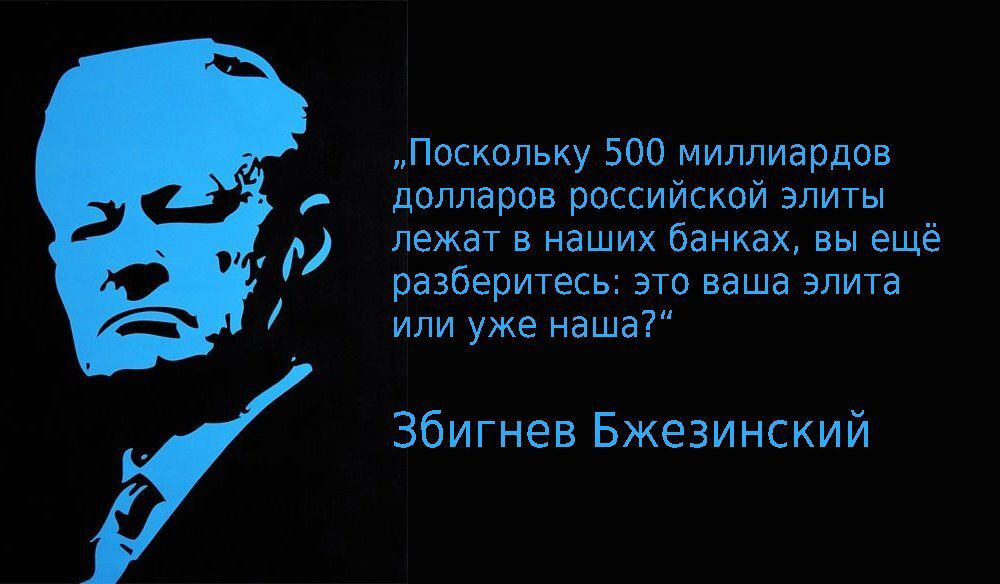 Поскольку 500 мигшиардов долларов российской элиты лежат в наших банках вы ещё разберитесь это ваша элита или уже наша Збигнев Бжезинский