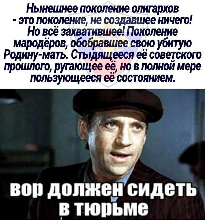 Нынешнее поколение олигархов это поколение ие создавшее ничего Но всё захватившее Поколение мародёров обобравшее свою убитую Родину мать Стыдящееся её советского прошлого ругающее её но в полной мере пользующееся её состоянием вор должен сидеть тюпьме