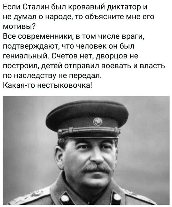 Если Сталин был кровавый диктатор и не думал о народе то объясните мне его мотивы Все современники в том числе враги подтверждают что человек он был гениальный Счетов нет дворцов не построил детей отправил воевать и власть по наследству не передал КакаяАто нестыковочка
