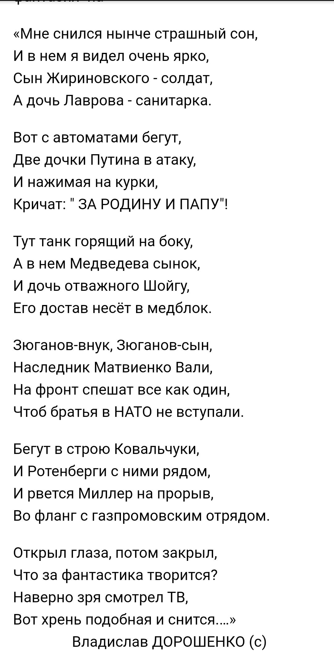 Мне снился нынче страшный сон И в нем я видел очень ярко Сын Жириновского солдат А дочь Лаврова санитарка Вот с автоматами бегут Две дочки Путина в атаку И нажимая на курки Кричат ЗА РОДИНУ И ПАПУ Тут танк горящий на боку А в нем Медведева сынок И дочь отважного Шойгу Его достав несёт в медблок Зюгановвнук зюгановсын Наследник Матвиенко Вали На фронт спешат все как один Чтоб братья в НАТО не вступ