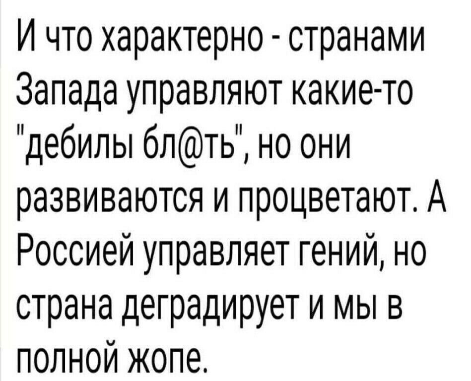 И что характерно странами Запада управляют какие то дебилы блть но они развиваются и процветают А Россией управляет гений но страна деградирует и мы в полной жопе