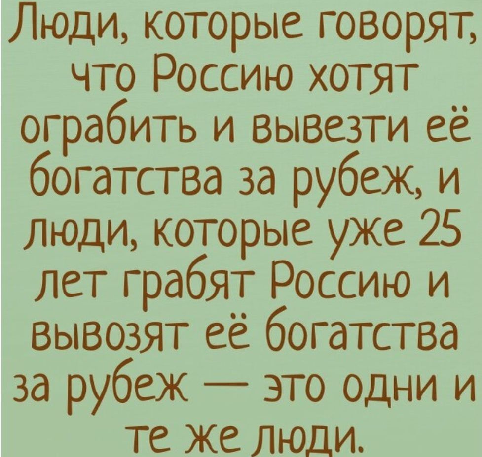 Люди которые говорят что Россию хотят ограбить и вывезти её богатства за рубеж и люди которые уже 25 лет грабят Россию и вывозят её богатства за рубеж это одни и те же люди