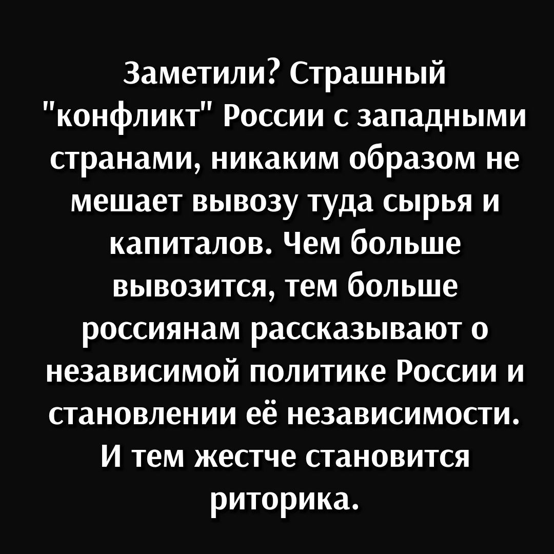 Заметили Страшный конфликт России с западными странами никаким образом не мешает вывозу туда сырья и капиталов Чем больше вывозится тем больше россиянам рассказывают о независимой политике России и становлении её независимости И тем жестче становится риторика