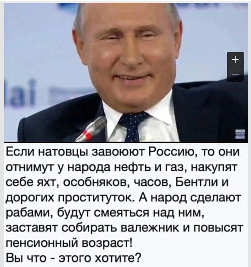 Если натовцы завоюют Россию то они отнимут у народа нефть и газ накупят себе яхт особняков часов Бентли и дорогих проституток А народ сделают рабами будут смеяться над ним заставят собирать валежник и повысят пенсионный возраст Вы что этого хотите