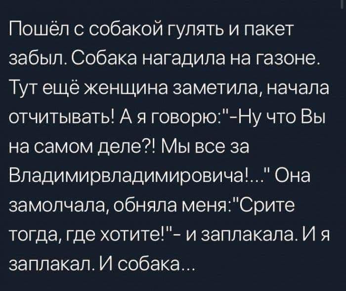 Пошёл с собакой гулять и пакет забыл Собака нагадила на газоне Тут ещё женщина заметила начала отчитывать А я говорю Ну что Вы на самом деле Мы все за Владимирвладимировича Она замолчала обняла меняСрите тогда где хотите и заплакала И я заплакал И собака