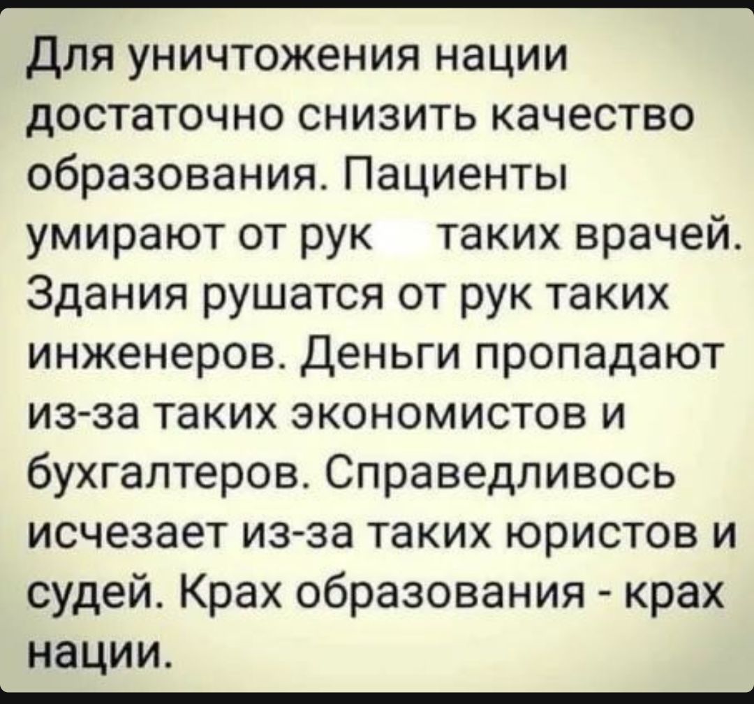 Для уничтожения нации достаточно снизить качество образования Пациенты умирают от рук таких врачей Здания рушатся от рук таких инженеров Деньги пропадают из за таких экономистов и бухгалтеров Справедливось исчезает из за таких юристов и судей Крах образования крах нации зВНННННННННННОООООООООО