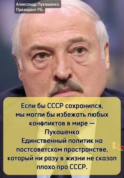 Алексондр Лукошенко Президент РБ 7 р Х Если бы СССР сохранипся мы могли бы избежать любых конфликтов в мире Лукашенко Единственный политик на постсоветском пространстве который ни разу в жизни не сказал плохопро СССР ояще ПИЫ