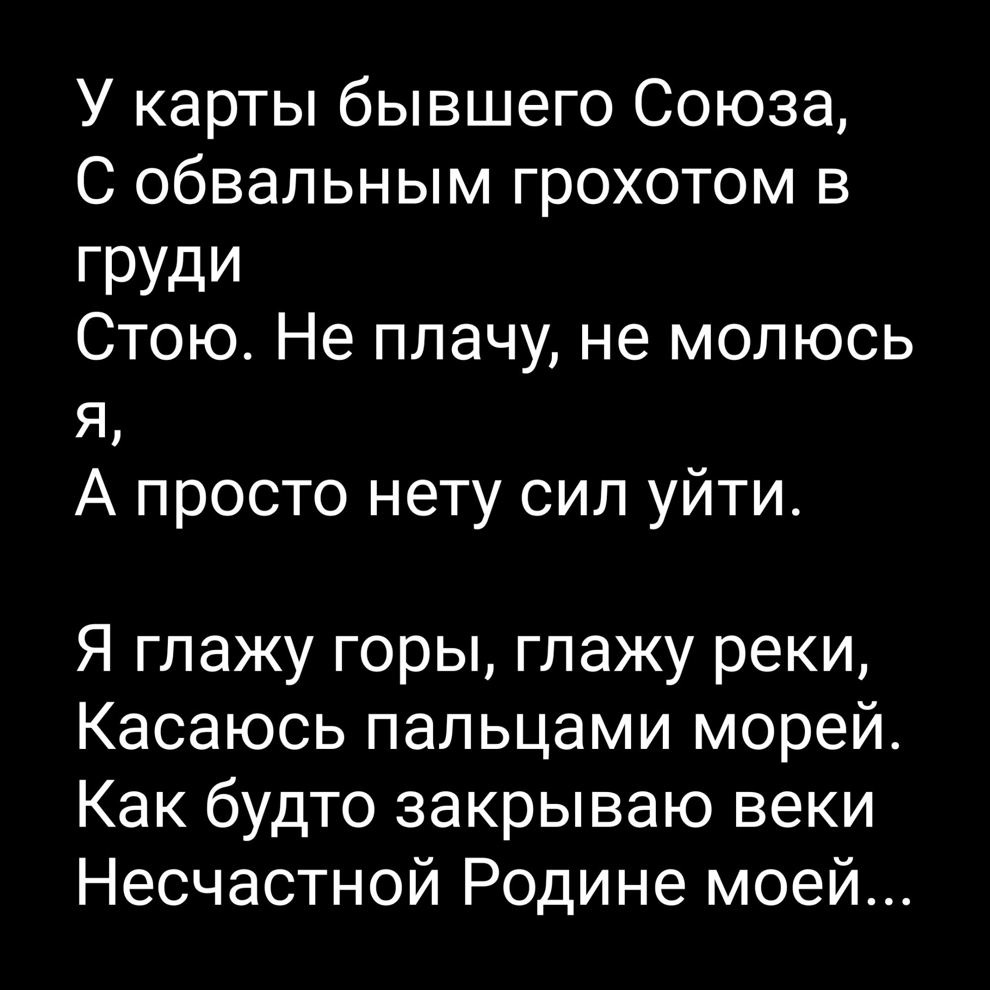 У карты бывшего Союза С обвальным грохотом в груди Стою Не плачу не молюсь Я А просто нету сил уйти Я глажу горы глажу реки Касаюсь пальцами морей Как будто закрываю веки Несчастной Родине моей