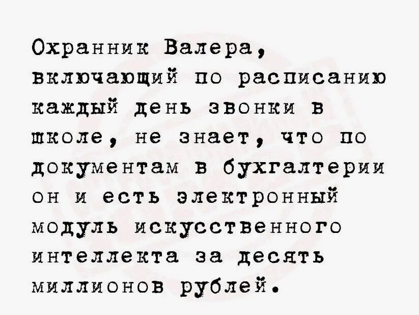 Охранник Валера, включающий по расписанию каждый день звонки в школе, не знает, что по документам в бухгалтерии он и есть электронный модуль искусственного интеллекта за десять миллионов рублей.