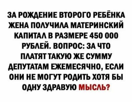 За рождение второго ребёнка жена получила материнский капитал в размере 450 000 рублей. Вопрос: за что платят такую же сумму депутатам ежемесячно, если они не могут родить хотя бы одну здоровую мысль?