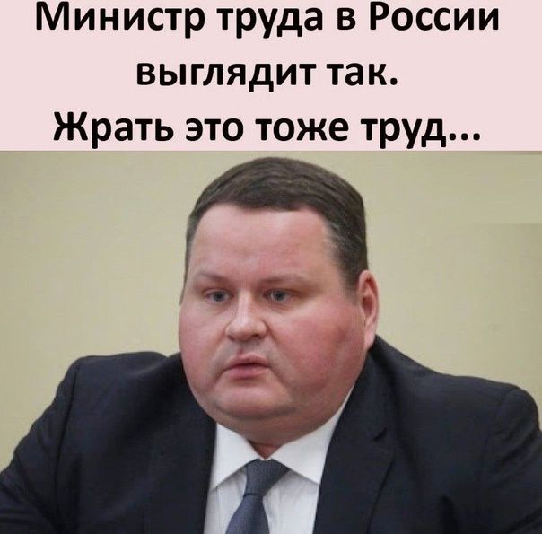 Министр труда в России выглядит так.
Жрать это тоже труд...