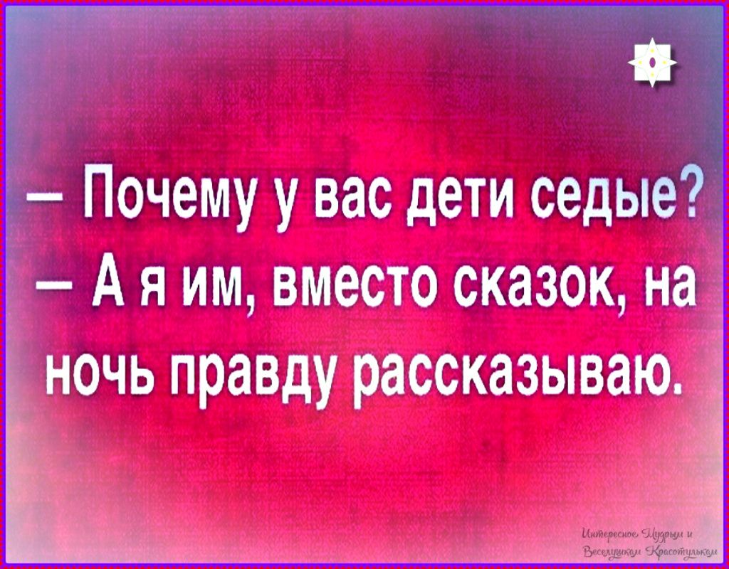 – Почему у вас дети седые?  
– А я им, вместо сказок, на ночь правду рассказываю.