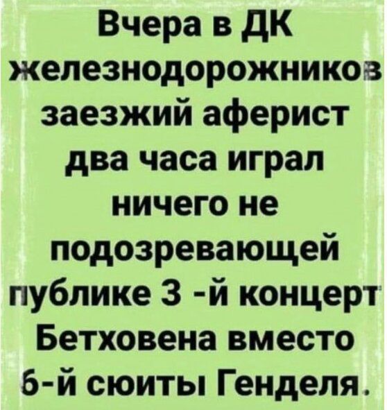 Вчера в ДК железнодорожников заезжий аферист два часа играл ничего не подозревающей публике 3-й концерт Бетховена вместо 6-й сюиты Генделя.