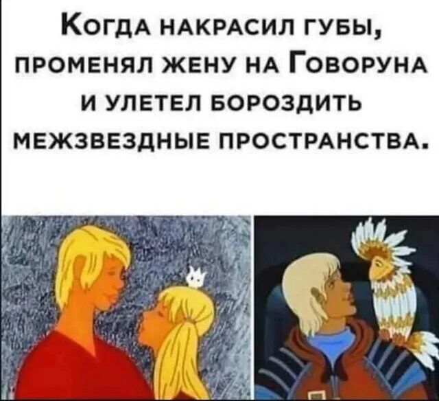 Когда накрасил губы, променял жену на Говоруна и улетел бороздить межзвёздные пространства.