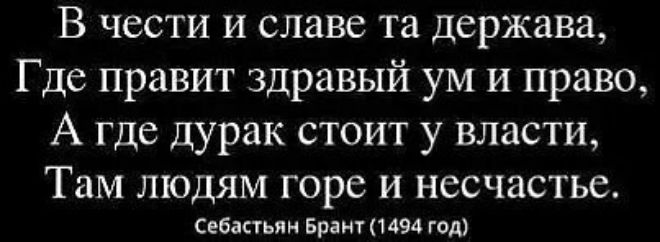В чести и славе та держава,
Где правит здравый ум и право,
А где дурак стоит у власти,
Там людям горе и несчастье.

Себастьян Брант (1494 год)