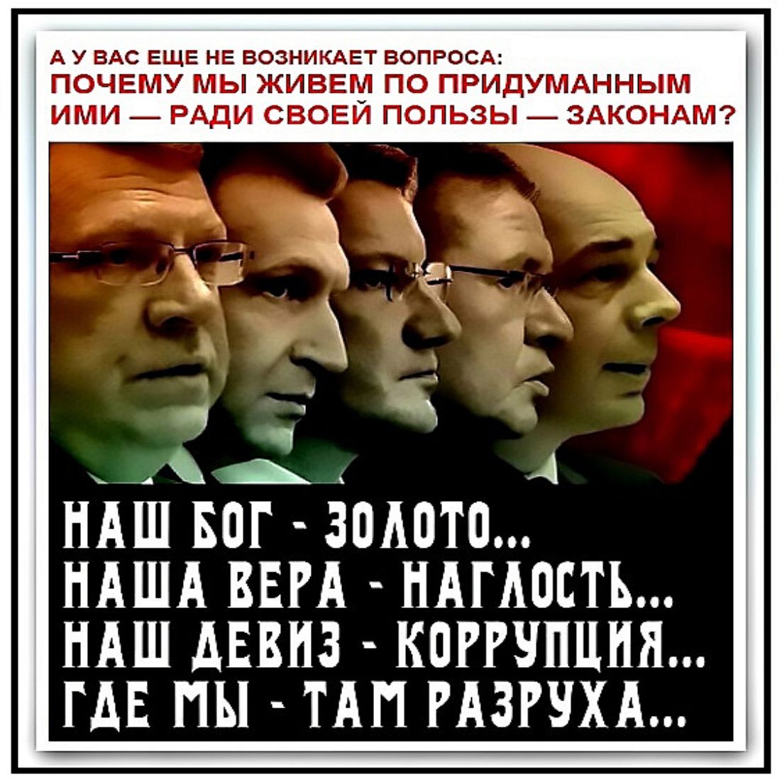 А У ВАС ЕЩЁ НЕ ВОЗНИКАЕТ ВОПРОСА: ПОЧЕМУ МЫ ЖИВЕМ ПО ПРИДУМАННЫМ ИМИ — РАДИ СВОЕЙ ПОЛЬЗЫ — ЗАКОНАМ? НАШ БОГ - ЗОЛОТО... НАША ВЕРА - НАГЛОСТЬ... НАШ ДЕВИЗ - КОРРУПЦИЯ... ГДЕ МЫ - ТАМ РАЗРУХА...