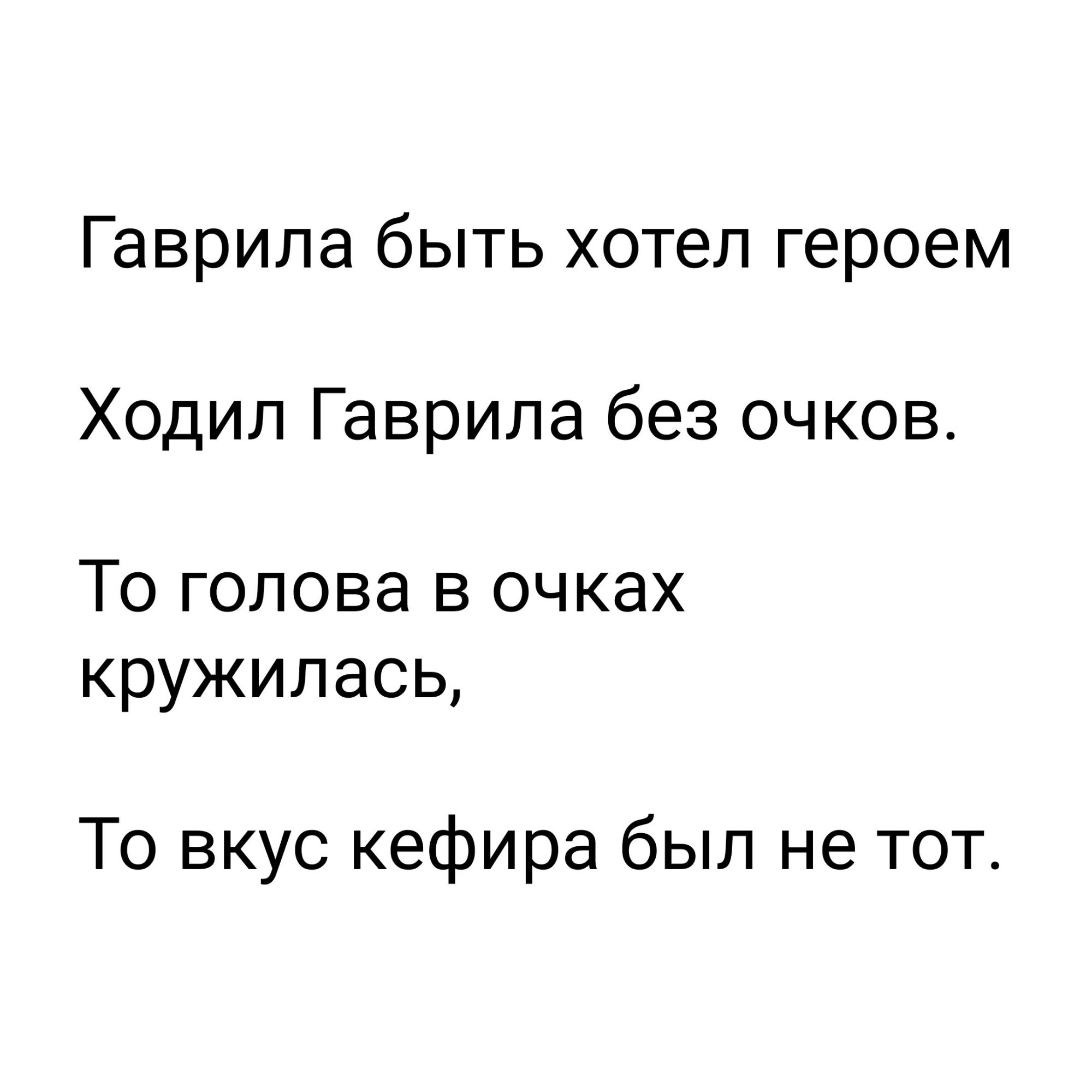 Гаврила быть хотел героем
Ходил Гаврила без очков.
То голова в очках кружилась,
То вкус кефира был не тот.