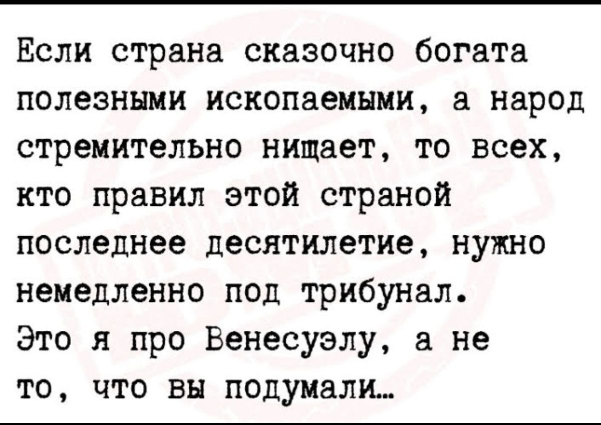 Если страна сказочно богата полезными ископаемыми, а народ стремительно нищает, то всех, кто правил этой странной последние десятилетие, нужно немедленно под трибунал. Это я про Венесуэлю, а не то, что вы подумали...