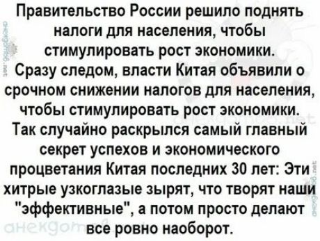 Правительство России решило поднять налоги для населения, чтобы стимулировать рост экономики. Сразу следом, власти Китая объявили о срочном снижении налогов для населения, чтобы стимулировать рост экономики. Так случайно раскрылся самый главный секрет успехов и экономического процветания Китая последних 30 лет: Эти хитрые узкоглазые зырят, что творят наши 