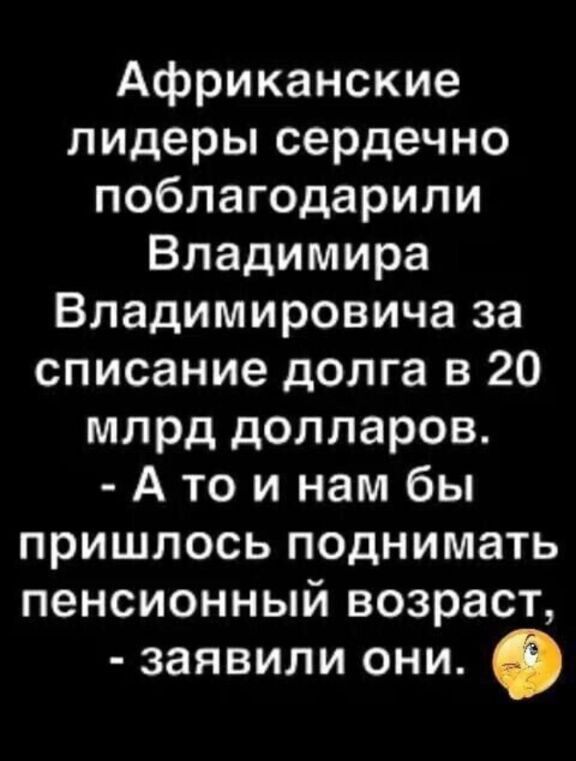Африканские лидеры сердечно поблагодарили Владимира Владимировича за списание долга в 20 млрд долларов. - А то и нам бы пришлось поднимать пенсионный возраст, - сообщили они.