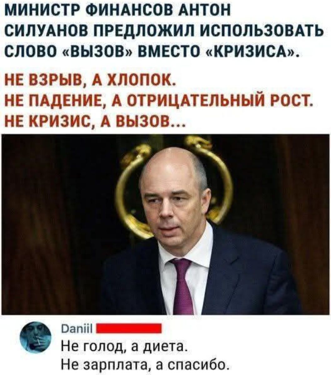 МИНИСТР ФИНАНСОВ АНТОН СИЛУАНОВ ПРЕДЛОЖИЛ ИСПОЛЬЗОВАТЬ СЛОВО «ВЫЗОВ» ВМЕСТО «КРИЗИСА». НЕ ВЗРЫВ, А ХЛОПОК. НЕ ПАДЕНИЕ, А ОТРИЦАТЕЛЬНЫЙ РОСТ. НЕ КРИЗИС, А ВЫЗОВ...

Daniil: Не голод, а диета. Не зарплата, а спасибо.