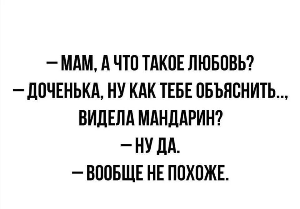 – МАМ, А ЧТО ТАКОЕ ЛЮБОВЬ?
– ДОЧЕНЬКА, НУ КАК ТЕБЕ ОБЪЯСНИТЬ.., ВИДЕЛА МАНДАРИН?
– НУ ДА.
– ВООБЩЕ НЕ ПОХОЖЕ.