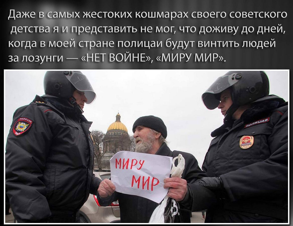Даже в самых жёстких кошмарах своего советского детства я и представить не мог, что доживу до дней, когда в моей стране полиция будут винить людей за лозунги — «НЕТ ВОЙНЕ», «МИРУ МИР».