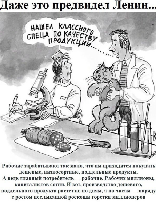 Найшёл классного спеца по качеству продукции...
Рабочие зарабатывают так мало, что им приходится покупать дешёвые, низкосортные, поддельные продукты.
А ведь главный потребитель — рабочие. Рабочих миллионов, капиталистов сотни. И вот, производство дешёвого, поддельного продукта растёт не по дням, а по часам — наряду с ростом неслышимых российских горстких миллионеров.
