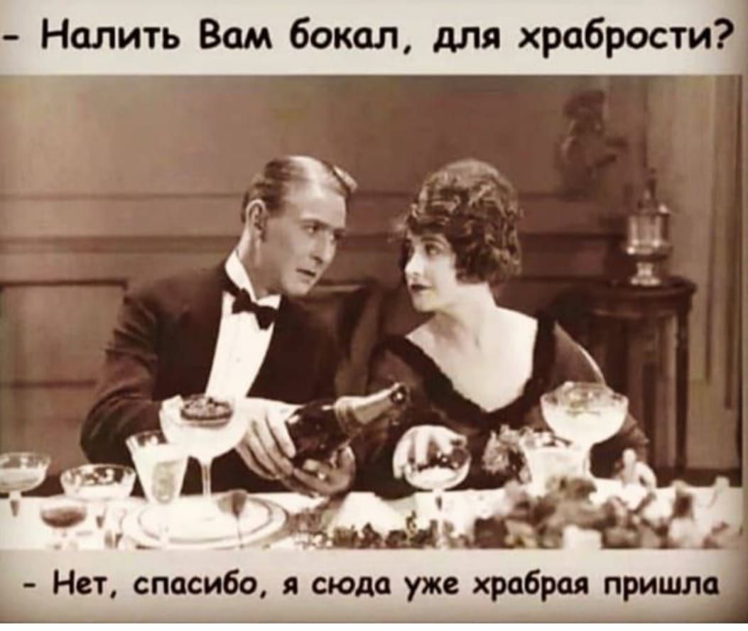 - Налить Вам бокал, для храбрости?
- Нет, спасибо, я сюда уже храбрая пришла.
