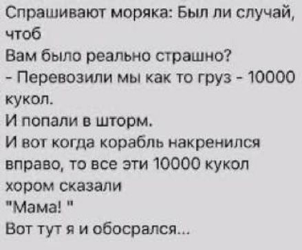 Спрашивают моряка: Был ли случай, чтоб Вам было реально страшно? - Перевозили мы как-то груз - 10000 кукол. И попали в шторм. И вот когда корабль накренился вправо, то все эти 10000 кукол хором сказали 