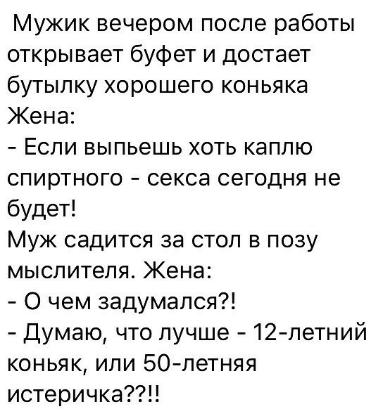 Мужик вечером после работы открывает буфет и достает бутылку хорошего коньяка Жена Если выпьешь хоть каплю спиртного секса сегодня не будет Муж садится за стол в позу мыслителя Жена О чем задумался Думаю что лучше 12летний коньяк или 50 летняя истеричка