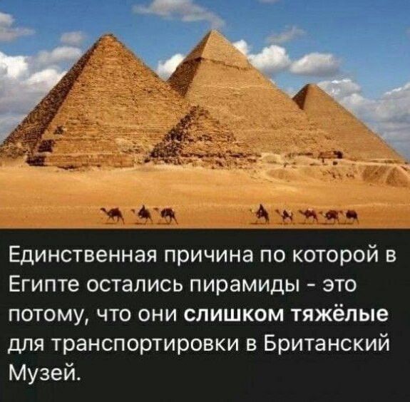 Единственная причина по которой в Египте остались пирамиды это потому что они слишком тяжёлые для транспортировки в Британский Музей