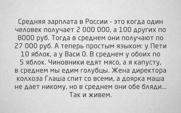 Средняя зарплата Рпскии это когда один человек подучает 2 000 000 а 100 других по 8000 руб Тогда в среднем они подучают по 27 000 руб А теперь простым языком у Пети 10 ябшк а у Васи 0 В среднем у обоих по 5 яблок Чиновники едят мясо в я капусту в реднем мы едим голубцы Жена директора колхоза ГАаша спит со всеми а доярка маша не дает никому но в среднем ани обе бляди Так и живет