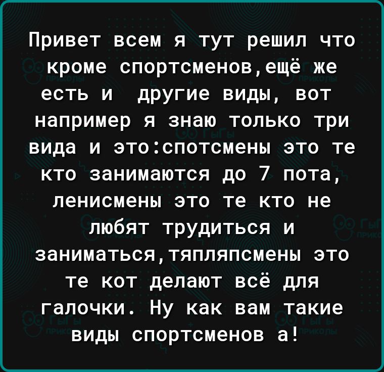 Привет всем я тут решил что кроме спортсменовещё же есть и другие виды вот например я знаю только три вида и этоспотсмены это те кто занимаются до 7 пота ленисмены ЭТО те КТО не любят трудиться и ЗЭНИМаТЬСЯТЯППЯПСМеНЫ ЭТО те кот делают всё для галочки Ну как вам такие ВИДЫ спортсменов а