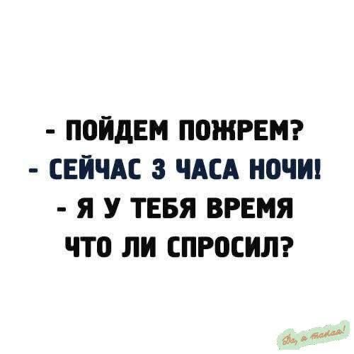 ПОЙДЕМ ПОЖРЕМ СЕЙЧАС 3 ЧАСА НОЧИ Я У ТЕБЯ ВРЕМЯ ЧТо ЛИ СПРОСИЛ тоноь