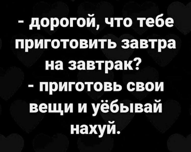 дорогой что тебе приготовить завтра на завтрак приготовь свои вещи и уёбывай нахуй