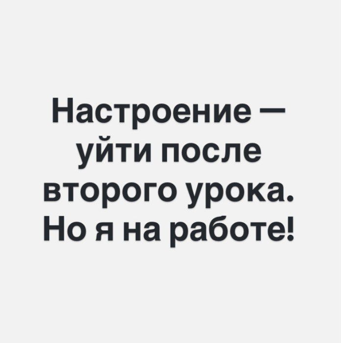 Настроение — уйти после второго урока. Но я на работе!