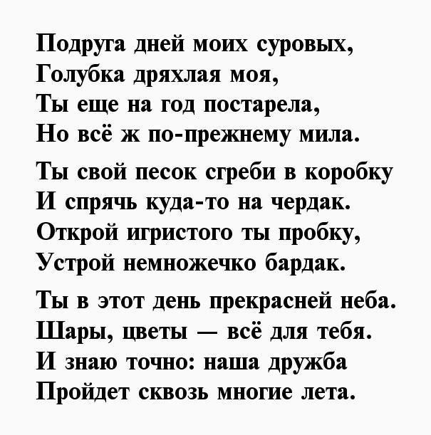 Подруга дней моих суровых, Глубка дряхлая моя, Ты еще на год постарела, Но всё же по-прежнему мила. Ты свой песок сгреби в коробку И спрячь куда-то на чердак. Открой игристого ты пробку, Устрой немножечко бардак. Ты в этот день прекрасней небес. Шары, цветы — всё для тебя. И знаю точно: наша дружба Пройдет сквозь многие лета.