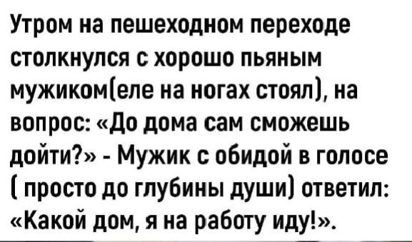 Утром на пешеходном переходе столкнулся с хорошо пьяным мужикомеле на ногах стоял на вопрос До дома сам сможешь дойти Мужик с обидой в голосе просто до глубины души ответил Какой дом я на работу иду